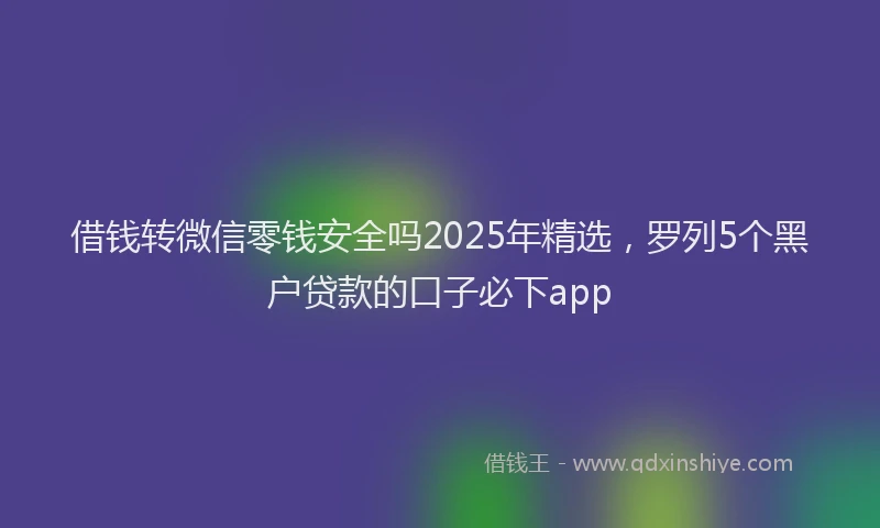 借钱转微信零钱安全吗2025年精选，罗列5个黑户贷款的口子必下app
