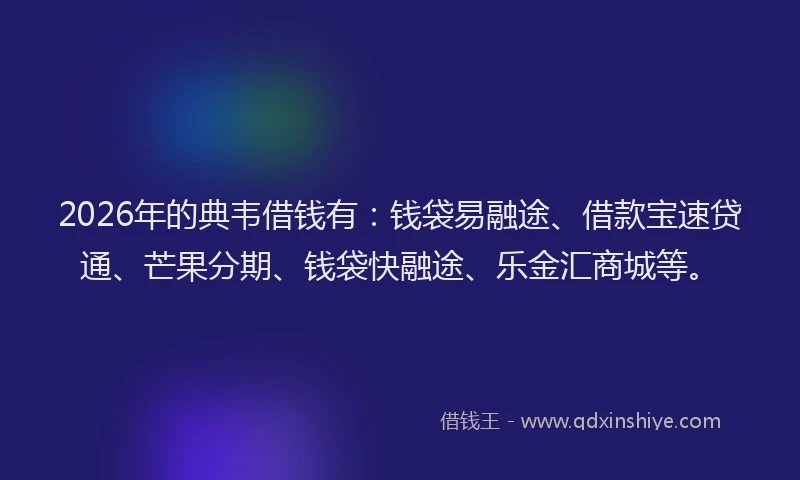 2026年的典韦借钱有:钱袋易融途、借款宝速贷通、芒果分期、钱袋快融途、乐金汇商城等。