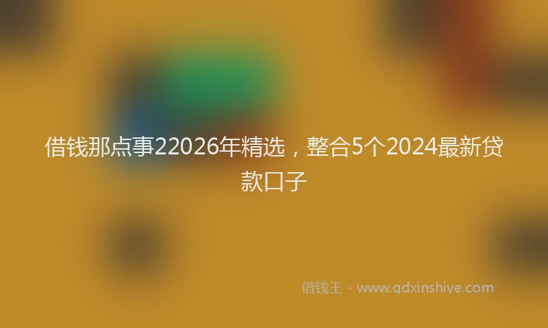 借钱那点事22026年精选，整合5个2024最新贷款口子