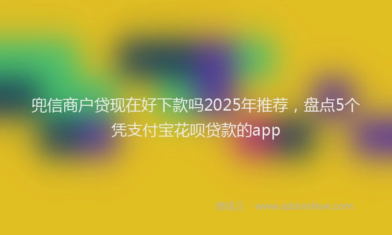 兜信商户贷现在好下款吗2025年推荐，盘点5个凭支付宝花呗贷款的app