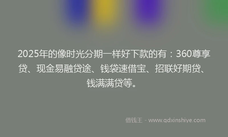 2025年的像时光分期一样好下款的有:360尊享贷、现金易融贷途、钱袋速借宝、招联好期贷、钱满满贷等。