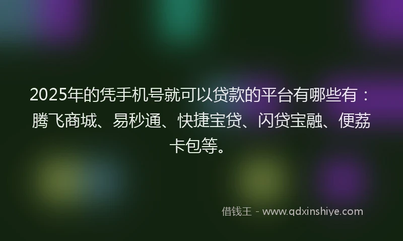 2025年的凭手机号就可以贷款的平台有哪些有：腾飞商城、易秒通、快捷宝贷、闪贷宝融、便荔卡包等。
