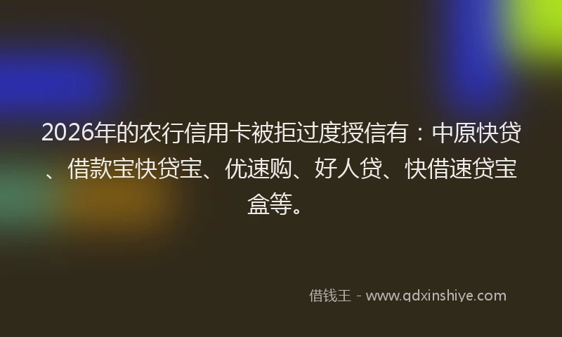 2026年的农行信用卡被拒过度授信有:中原快贷、借款宝快贷宝、优速购、好人贷、快借速贷宝盒等。