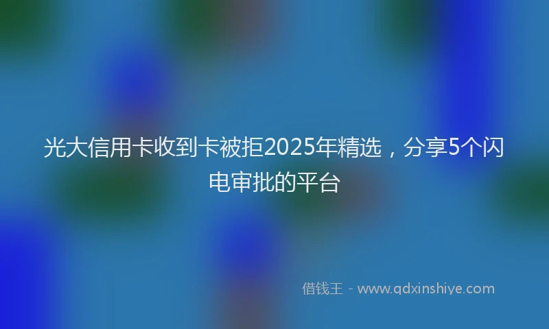 光大信用卡收到卡被拒2025年精选，分享5个闪电审批的平台