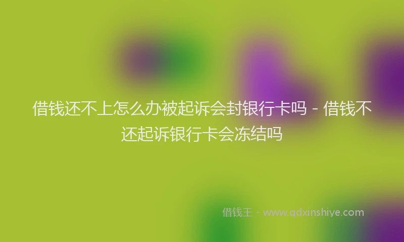 借钱还不上怎么办被起诉会封银行卡吗 - 借钱不还起诉银行卡会冻结吗
