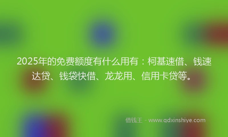2025年的免费额度有什么用有：柯基速借、钱速达贷、钱袋快借、龙龙用、信用卡贷等。
