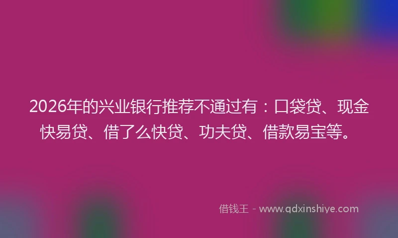 2026年的兴业银行推荐不通过有:口袋贷、现金快易贷、借了么快贷、功夫贷、借款易宝等。