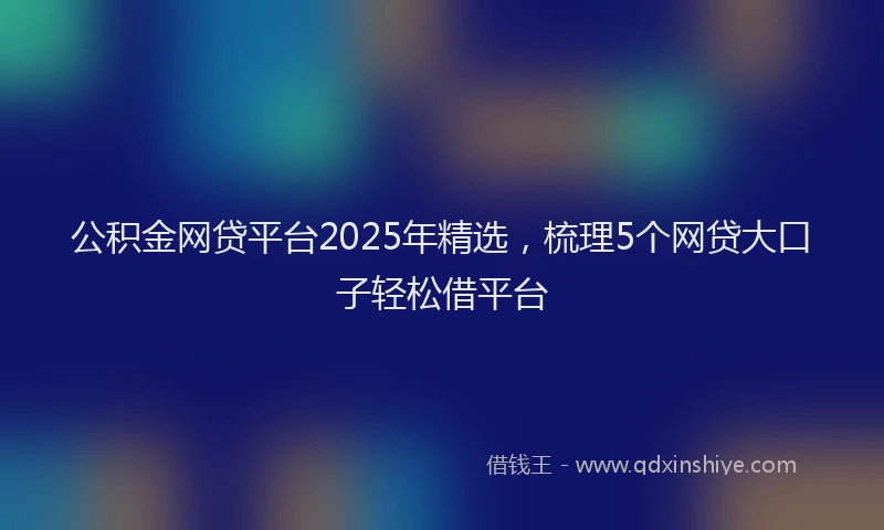 公积金网贷平台2025年精选，梳理5个网贷大口子轻松借平台