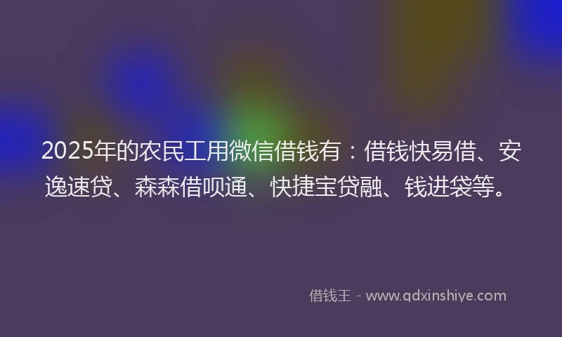 2025年的农民工用微信借钱有:借钱快易借、安逸速贷、森森借呗通、快捷宝贷融、钱进袋等。