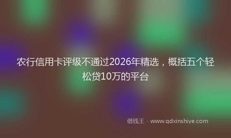 农行信用卡评级不通过2026年精选，概括五个轻松贷10万的平台