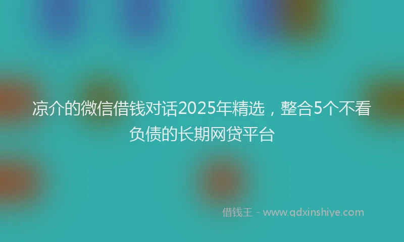 凉介的微信借钱对话2025年精选，整合5个不看负债的长期网贷平台