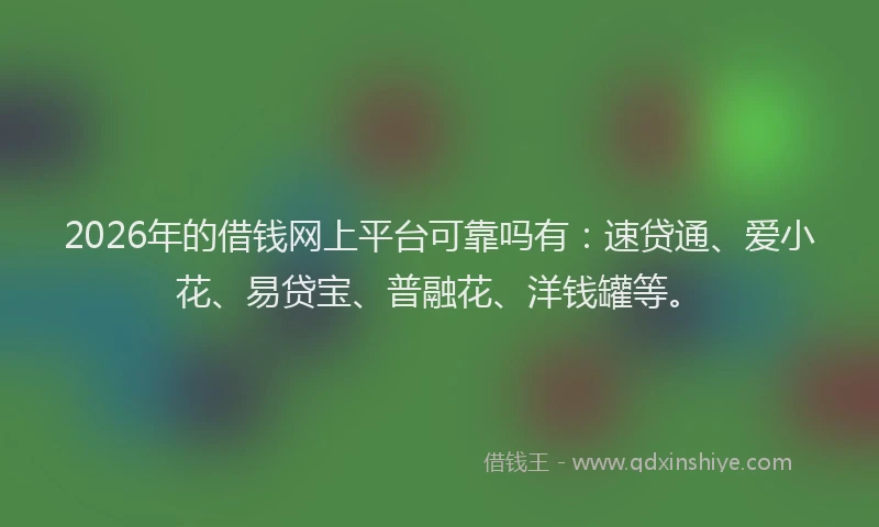 2026年的借钱网上平台可靠吗有：速贷通、爱小花、易贷宝、普融花、洋钱罐等。