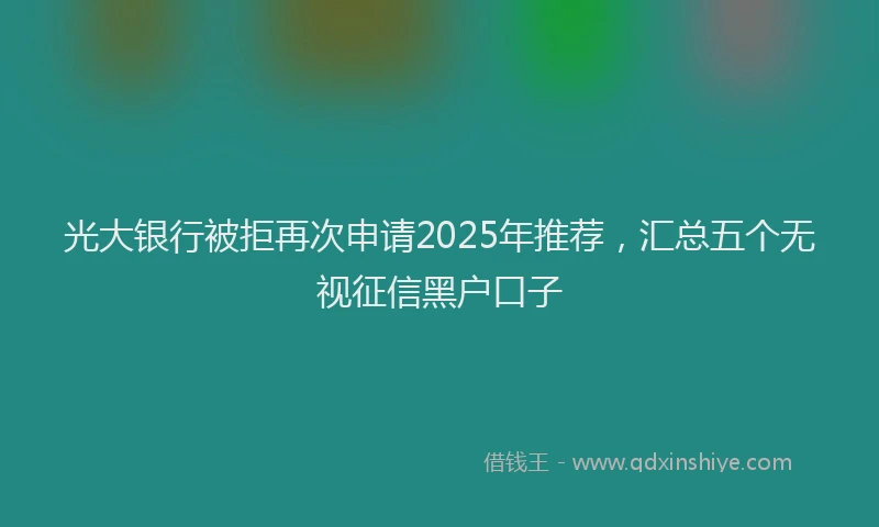 光大银行被拒再次申请2025年推荐，汇总五个无视征信黑户口子