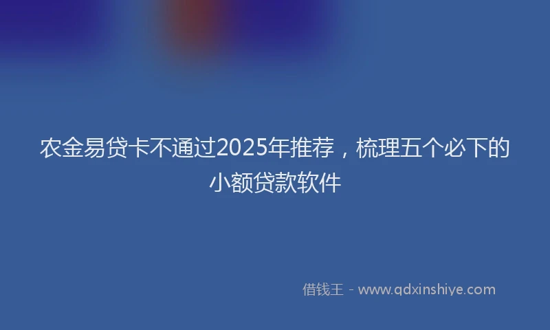 农金易贷卡不通过2025年推荐，梳理五个必下的小额贷款软件