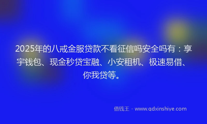 2025年的八戒金服贷款不看征信吗安全吗有：享宇钱包、现金秒贷宝融、小安租机、极速易借、你我贷等。