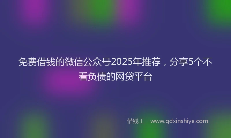 免费借钱的微信公众号2025年推荐,分享5个不看负债的网贷平台