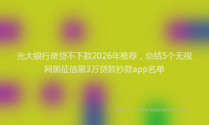 光大银行房贷不下款2026年推荐，总结5个无视网黑征信黑3万贷款秒款app名单