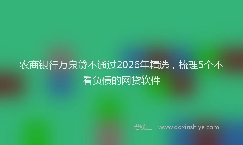 农商银行万泉贷不通过2026年精选，梳理5个不看负债的网贷软件