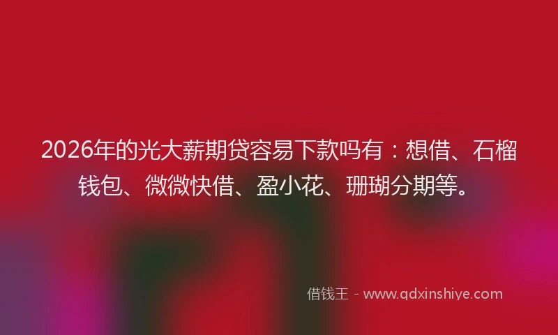 2026年的光大薪期贷容易下款吗有：想借、石榴钱包、微微快借、盈小花、珊瑚分期等。