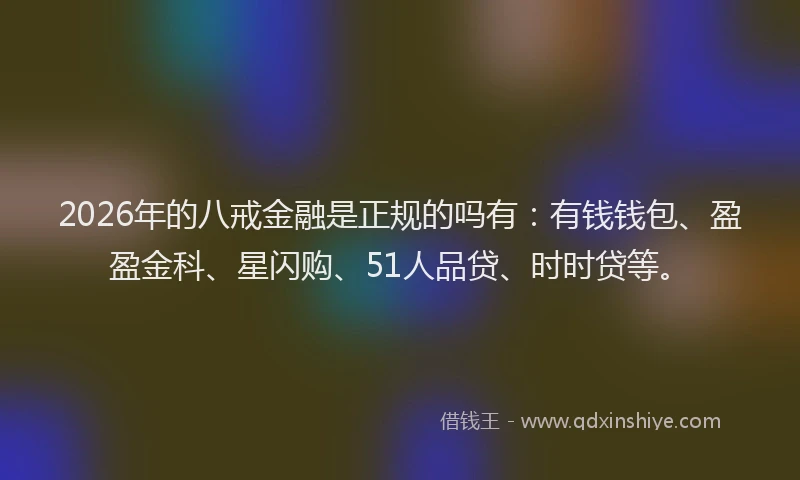 2026年的八戒金融是正规的吗有：有钱钱包、盈盈金科、星闪购、51人品贷、时时贷等。