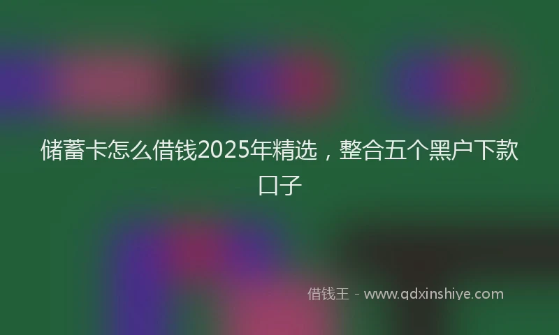 储蓄卡怎么借钱2025年精选，整合五个黑户下款口子