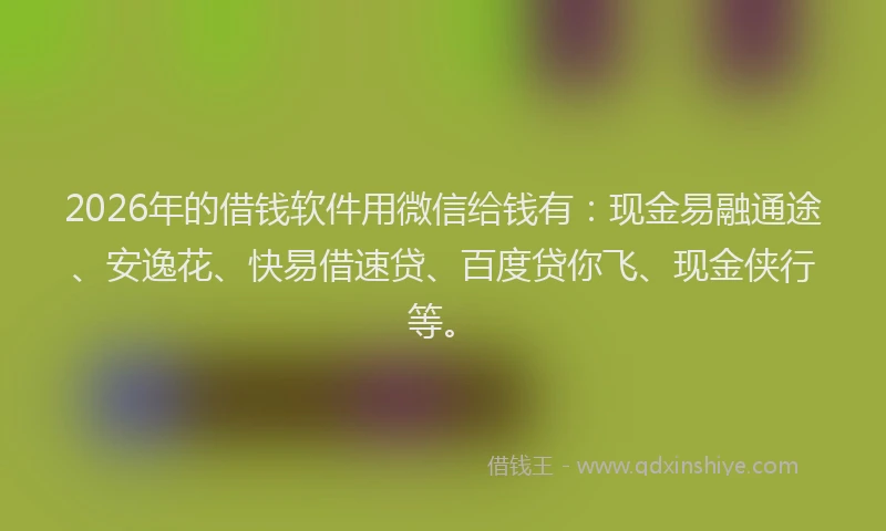 2026年的借钱软件用微信给钱有：现金易融通途、安逸花、快易借速贷、百度贷你飞、现金侠行等。