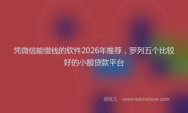 凭微信能借钱的软件2026年推荐,罗列五个比较好的小额贷款平台