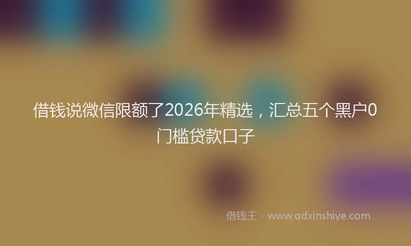 借钱说微信限额了2026年精选,汇总五个黑户0门槛贷款口子
