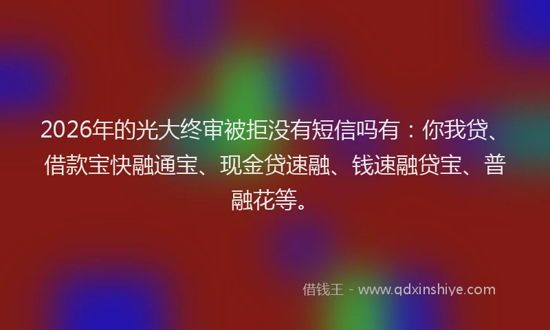 2026年的光大终审被拒没有短信吗有：你我贷、借款宝快融通宝、现金贷速融、钱速融贷宝、普融花等。