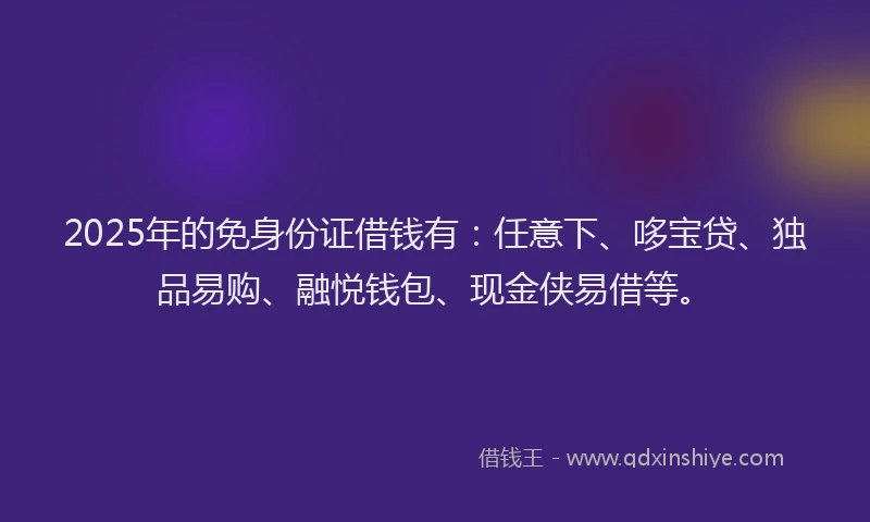 2025年的免身份证借钱有：任意下、哆宝贷、独品易购、融悦钱包、现金侠易借等。