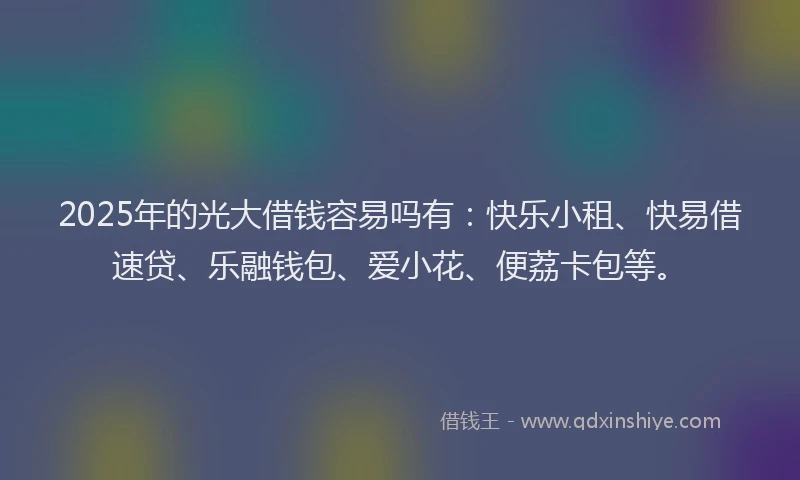 2025年的光大借钱容易吗有:快乐小租、快易借速贷、乐融钱包、爱小花、便荔卡包等。