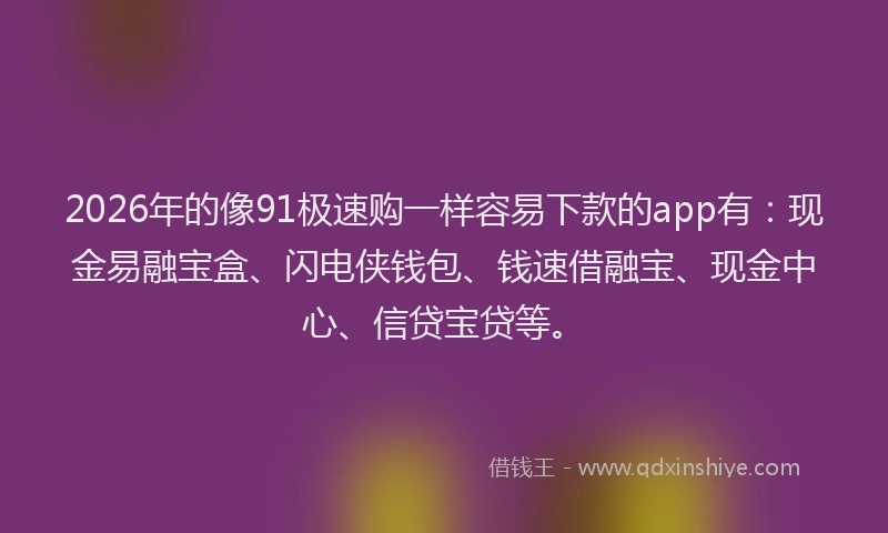 2026年的像91极速购一样容易下款的app有：现金易融宝盒、闪电侠钱包、钱速借融宝、现金中心、信贷宝贷等。