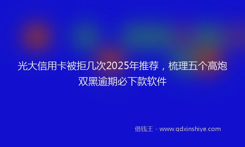光大信用卡被拒几次2025年推荐，梳理五个高炮双黑逾期必下款软件