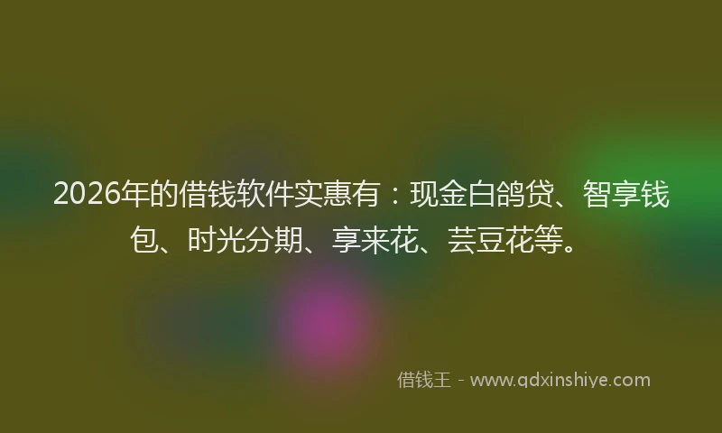 2026年的借钱软件实惠有:现金白鸽贷、智享钱包、时光分期、享来花、芸豆花等。