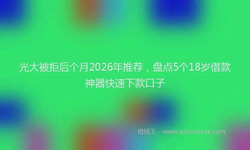 光大被拒后个月2026年推荐，盘点5个18岁借款神器快速下款口子
