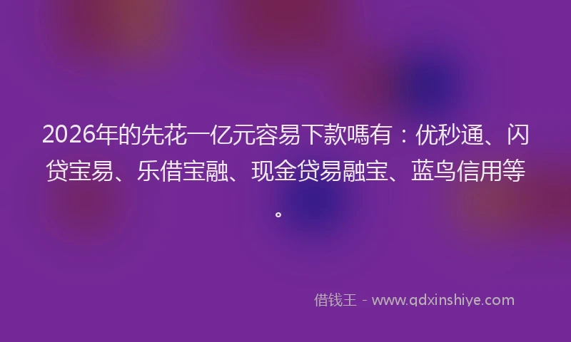 2026年的先花一亿元容易下款嗎有：优秒通、闪贷宝易、乐借宝融、现金贷易融宝、蓝鸟信用等。