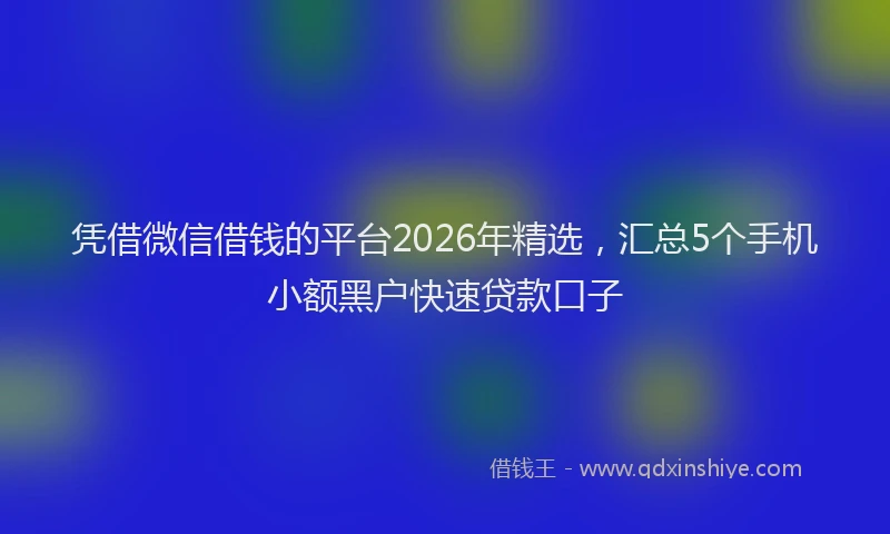 凭借微信借钱的平台2026年精选，汇总5个手机小额黑户快速贷款口子
