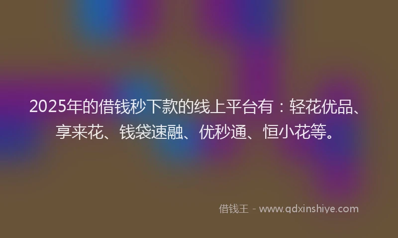 2025年的借钱秒下款的线上平台有:轻花优品、享来花、钱袋速融、优秒通、恒小花等。
