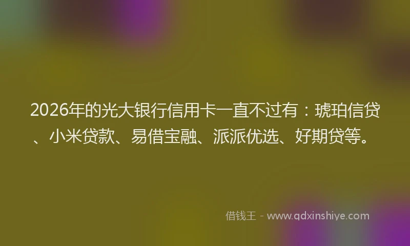 2026年的光大银行信用卡一直不过有:琥珀信贷、小米贷款、易借宝融、派派优选、好期贷等。