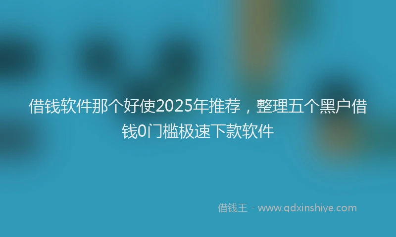 借钱软件那个好使2025年推荐，整理五个黑户借钱0门槛极速下款软件