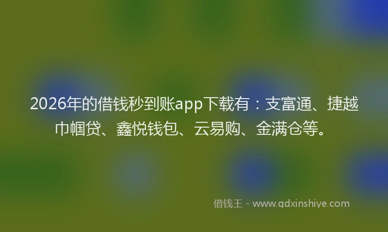 2026年的借钱秒到账app下载有:支富通、捷越巾帼贷、鑫悦钱包、云易购、金满仓等。