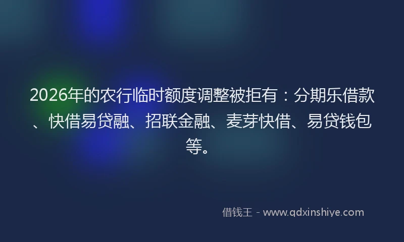 2026年的农行临时额度调整被拒有：分期乐借款、快借易贷融、招联金融、麦芽快借、易贷钱包等。