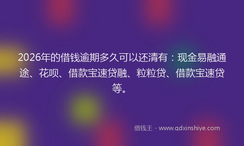 2026年的借钱逾期多久可以还清有：现金易融通途、花呗、借款宝速贷融、粒粒贷、借款宝速贷等。