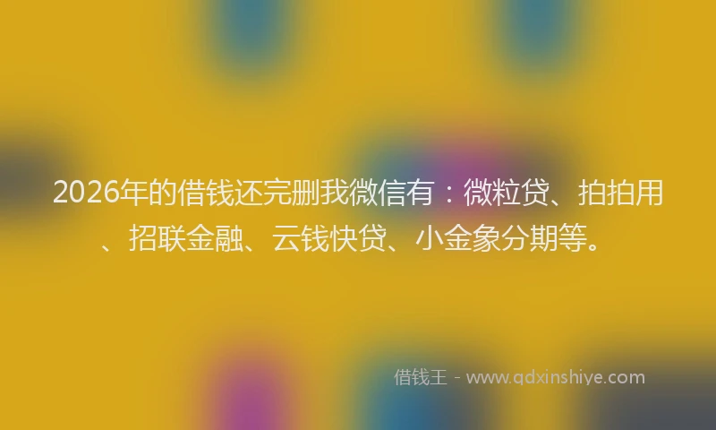 2026年的借钱还完删我微信有：微粒贷、拍拍用、招联金融、云钱快贷、小金象分期等。