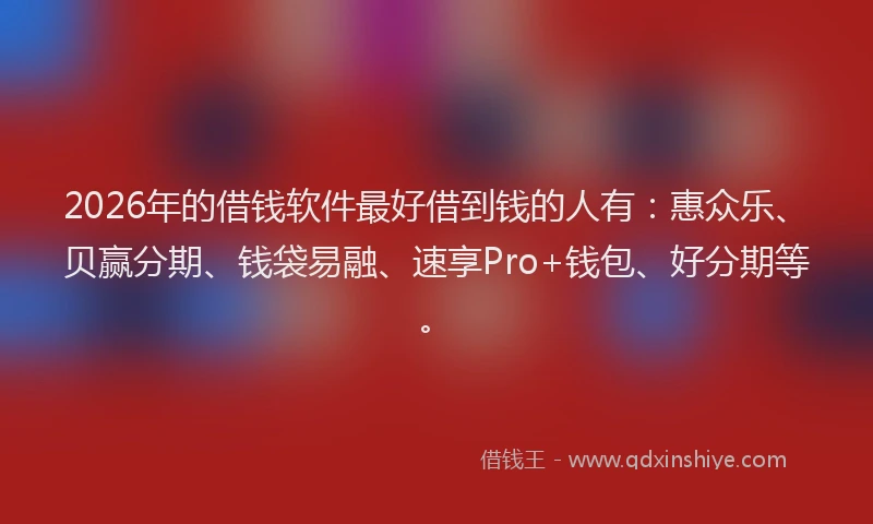 2026年的借钱软件最好借到钱的人有：惠众乐、贝赢分期、钱袋易融、速享Pro+钱包、好分期等。