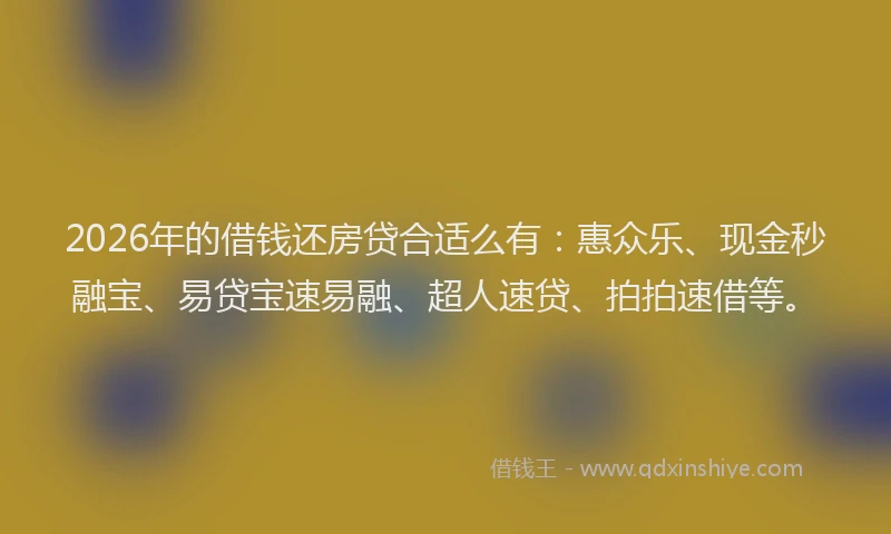 2026年的借钱还房贷合适么有:惠众乐、现金秒融宝、易贷宝速易融、超人速贷、拍拍速借等。
