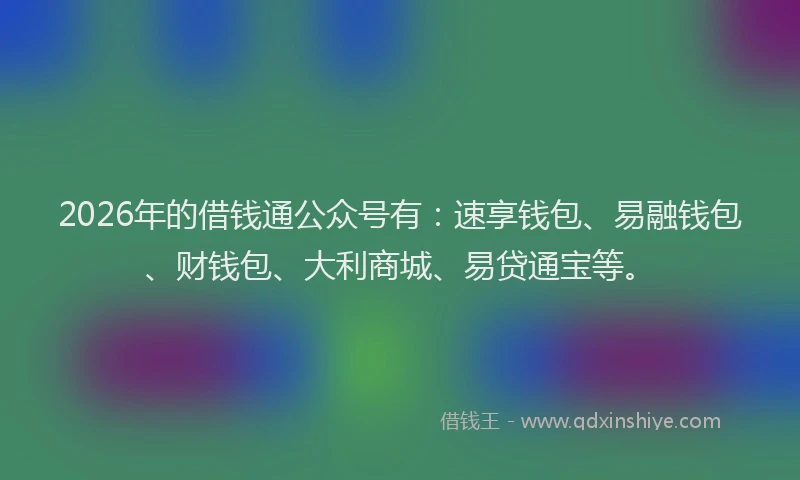 2026年的借钱通公众号有：速享钱包、易融钱包、财钱包、大利商城、易贷通宝等。