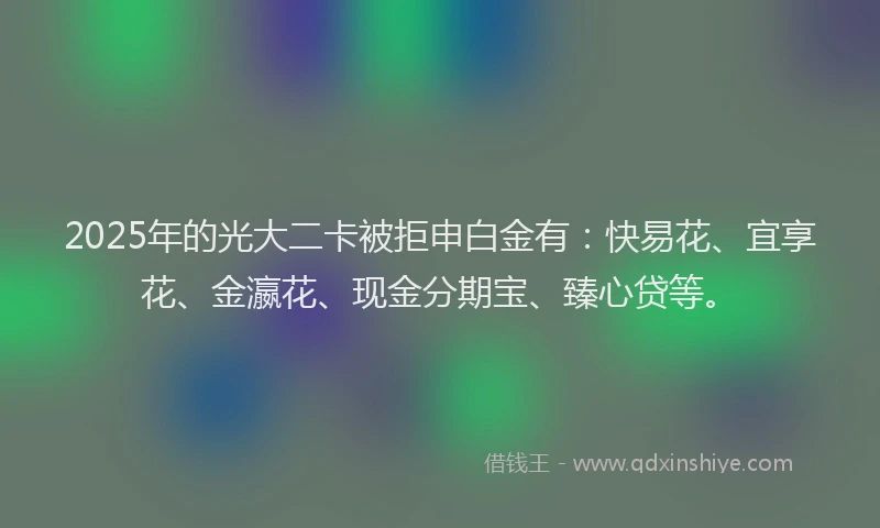 2025年的光大二卡被拒申白金有：快易花、宜享花、金瀛花、现金分期宝、臻心贷等。