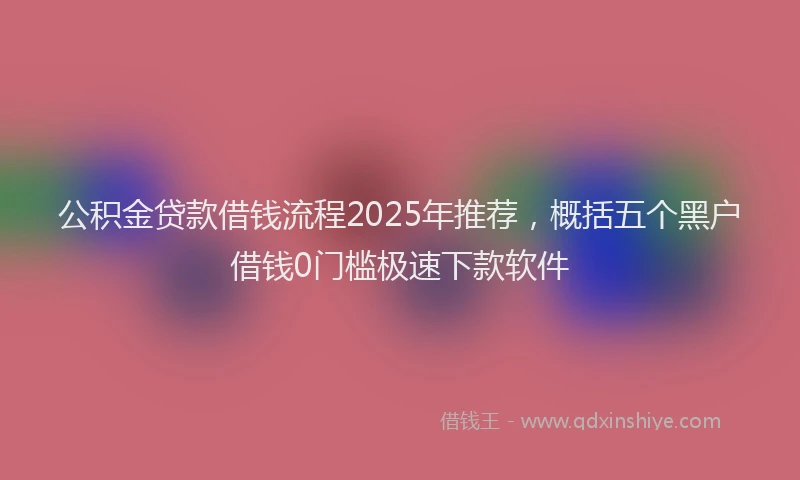 公积金贷款借钱流程2025年推荐，概括五个黑户借钱0门槛极速下款软件