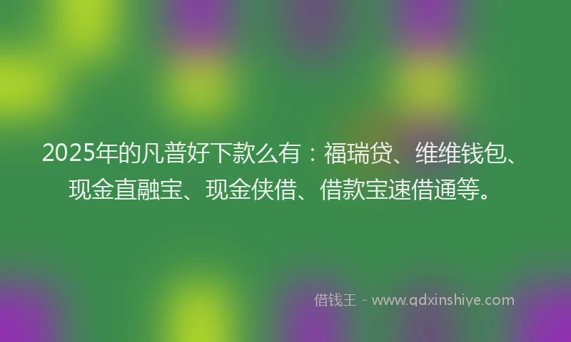 2025年的凡普好下款么有:福瑞贷、维维钱包、现金直融宝、现金侠借、借款宝速借通等。